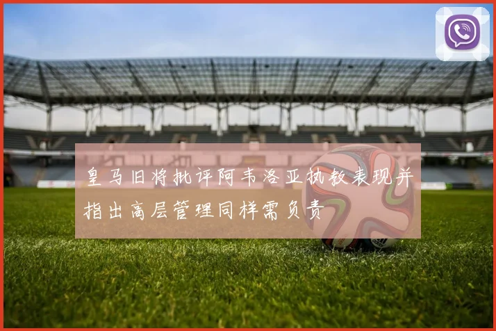 皇马旧将批评阿韦洛亚执教表现并指出高层管理同样需负责