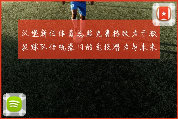 汉堡新任体育总监克鲁格致力于激发球队传统豪门的竞技潜力与未来发展