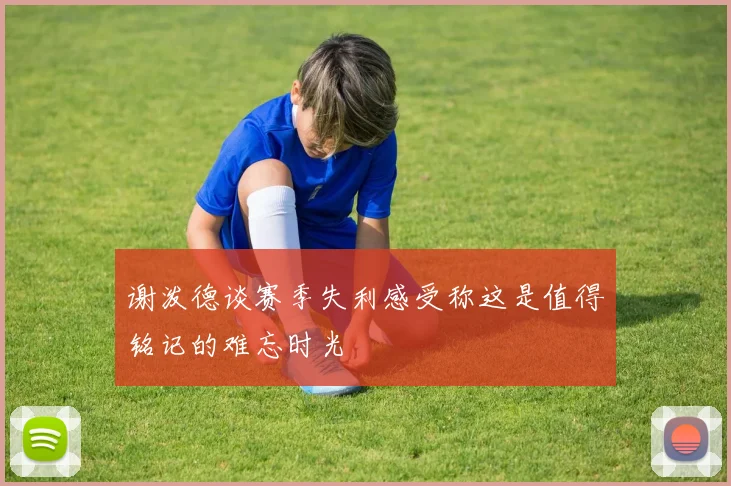 谢泼德谈赛季失利感受称这是值得铭记的难忘时光