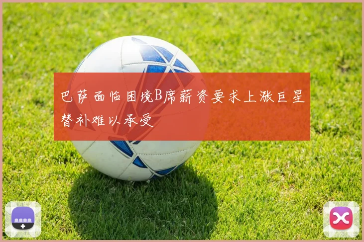 巴萨面临困境B席薪资要求上涨巨星替补难以承受
