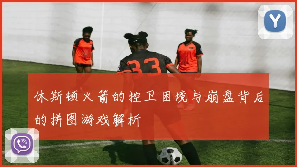 休斯顿火箭的控卫困境与崩盘背后的拼图游戏解析