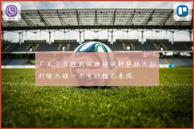 广东今日胜利依赖胡明轩萨林杰拉科徐杰缺一不可的精彩表现