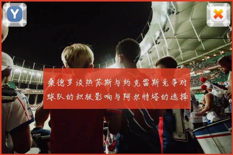 桑德罗谈热苏斯与约克雷斯竞争对球队的积极影响与阿尔特塔的选择难题