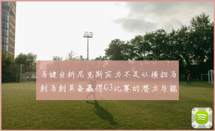 马健分析尼克斯实力不足以横扫马刺马刺具备赢得G3比赛的潜力与能力