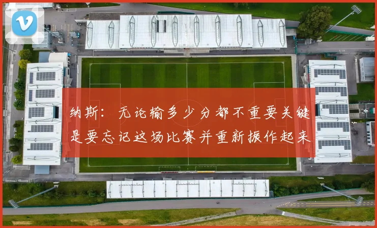 纳斯：无论输多少分都不重要关键是要忘记这场比赛并重新振作起来