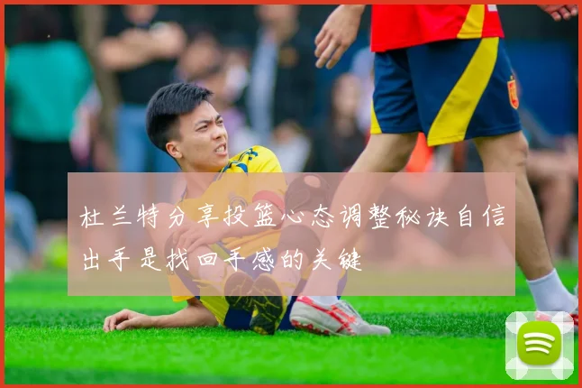 杜兰特分享投篮心态调整秘诀自信出手是找回手感的关键