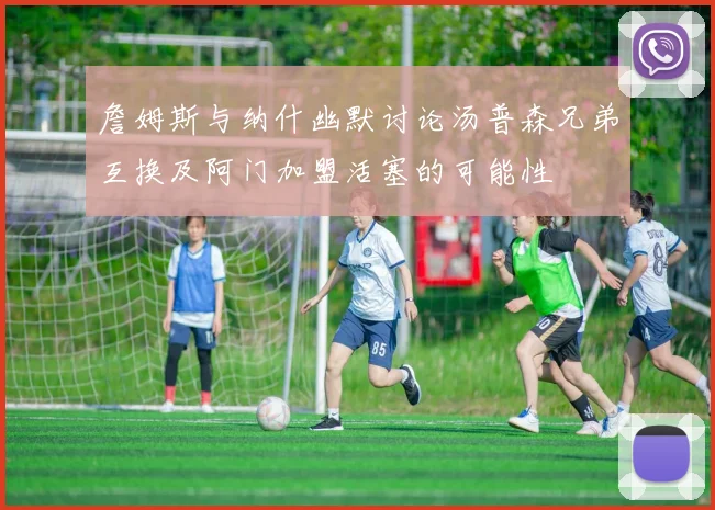 詹姆斯与纳什幽默讨论汤普森兄弟互换及阿门加盟活塞的可能性