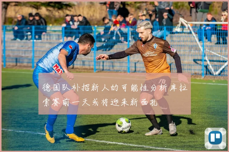 德国队补招新人的可能性分析库拉索赛前一天或将迎来新面孔