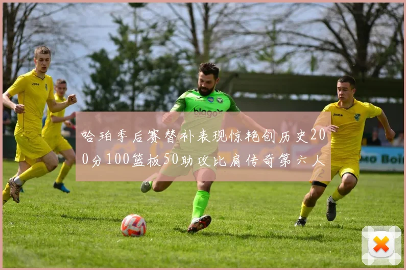 哈珀季后赛替补表现惊艳创历史200分100篮板50助攻比肩传奇第六人
